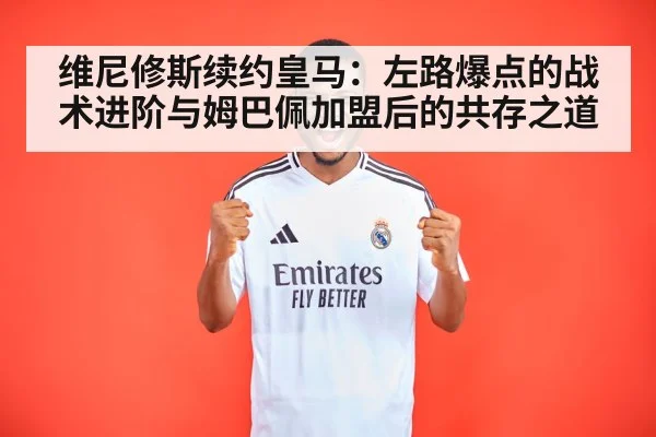 维尼修斯续约皇马：左路爆点的战术进阶与姆巴佩加盟后的共存之道